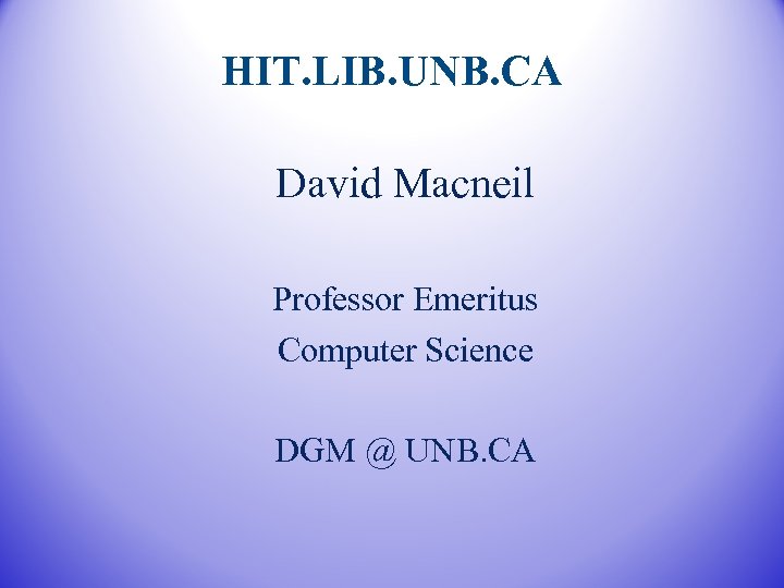 HIT. LIB. UNB. CA David Macneil Professor Emeritus Computer Science DGM @ UNB. CA