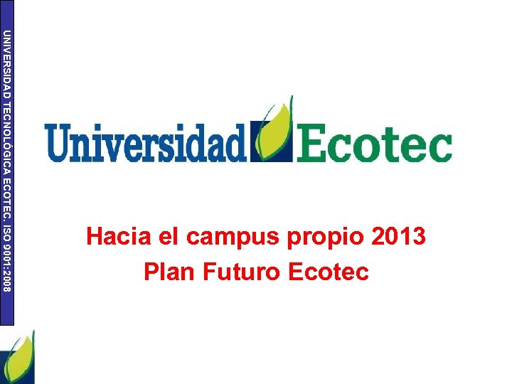 UNIVERSIDAD TECNOLÓGICA ECOTEC. ISO 9001: 2008 Hacia el campus propio 2013 Plan Futuro Ecotec