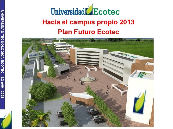 UNIVERSIDAD TECNOLÓGICA ECOTEC. ISO 9001: 2008 Hacia el campus propio 2013 Plan Futuro Ecotec