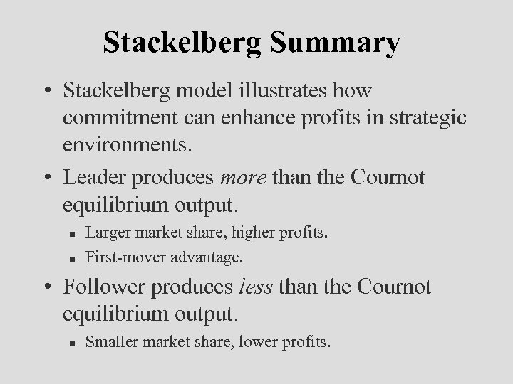 Stackelberg Summary • Stackelberg model illustrates how commitment can enhance profits in strategic environments.