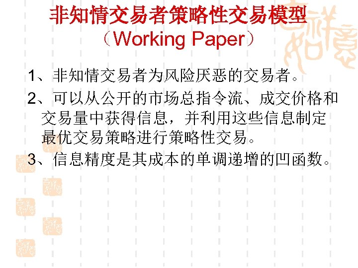 非知情交易者策略性交易模型 （Working Paper） 1、非知情交易者为风险厌恶的交易者。 2、可以从公开的市场总指令流、成交价格和 交易量中获得信息，并利用这些信息制定 最优交易策略进行策略性交易。 3、信息精度是其成本的单调递增的凹函数。 