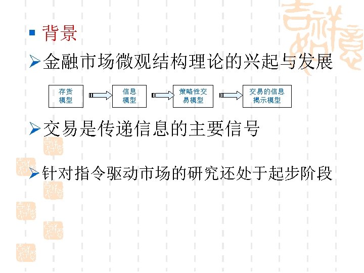 § 背景 Ø金融市场微观结构理论的兴起与发展 存货 模型 信息 模型 策略性交 易模型 交易的信息 揭示模型 Ø交易是传递信息的主要信号 Ø 针对指令驱动市场的研究还处于起步阶段