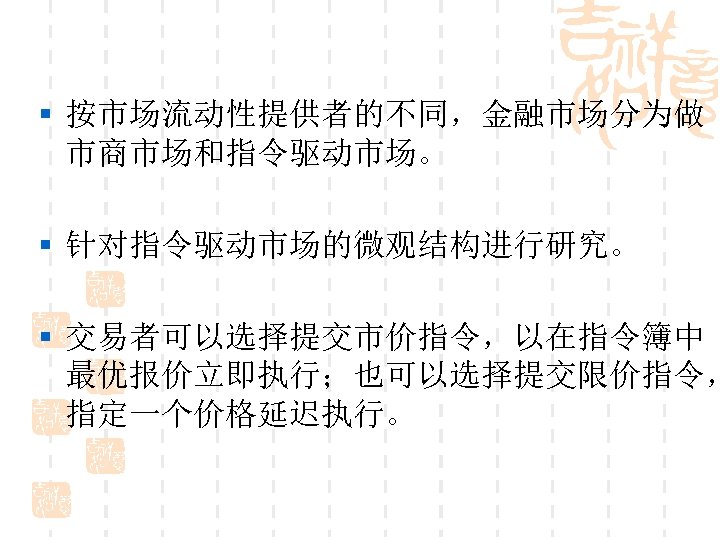 § 按市场流动性提供者的不同，金融市场分为做 市商市场和指令驱动市场。 § 针对指令驱动市场的微观结构进行研究。 § 交易者可以选择提交市价指令，以在指令簿中 最优报价立即执行；也可以选择提交限价指令， 指定一个价格延迟执行。 