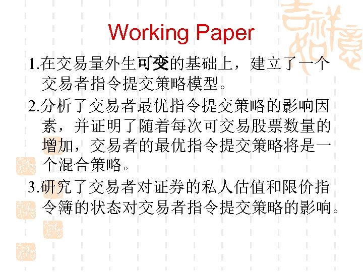 Working Paper 1. 在交易量外生可变的基础上，建立了一个 交易者指令提交策略模型。 2. 分析了交易者最优指令提交策略的影响因 素，并证明了随着每次可交易股票数量的 增加，交易者的最优指令提交策略将是一 个混合策略。 3. 研究了交易者对证券的私人估值和限价指 令簿的状态对交易者指令提交策略的影响。 