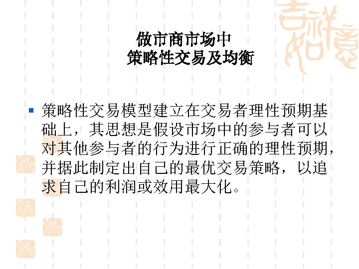 做市商市场中 策略性交易及均衡 § 策略性交易模型建立在交易者理性预期基 础上，其思想是假设市场中的参与者可以 对其他参与者的行为进行正确的理性预期， 并据此制定出自己的最优交易策略，以追 求自己的利润或效用最大化。 