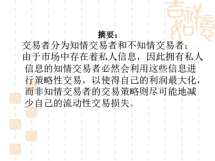 摘要： 交易者分为知情交易者和不知情交易者； 由于市场中存在着私人信息，因此拥有私人 信息的知情交易者必然会利用这些信息进 行策略性交易，以使得自己的利润最大化， 而非知情交易者的交易策略则尽可能地减 少自己的流动性交易损失。 