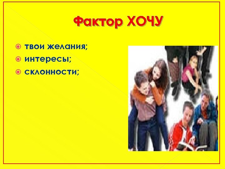 Фактор ХОЧУ твои желания; интересы; склонности; 