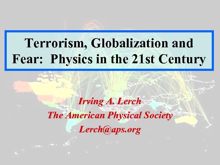 Terrorism, Globalization and Fear: Physics in the 21 st Century Irving A. Lerch The