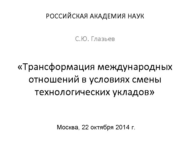 РОССИЙСКАЯ АКАДЕМИЯ НАУК С. Ю. Глазьев «Трансформация международных отношений в условиях смены технологических укладов»