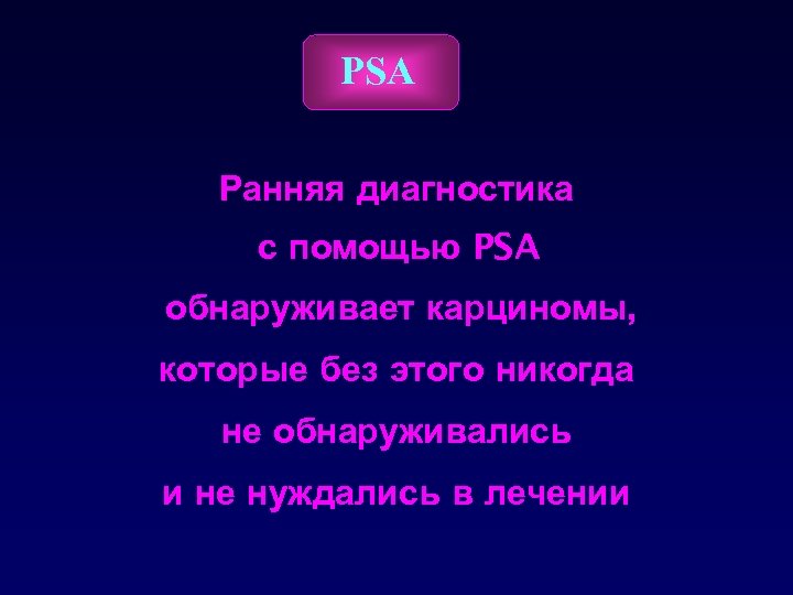 PSA Ранняя диагностика с помощью PSA обнаруживает карциномы, которые без этого никогда не обнаруживались