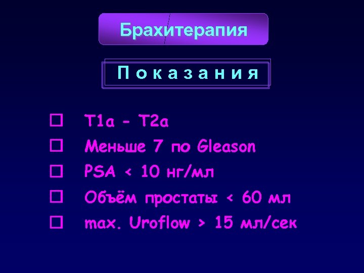 Брахитерапия Показания T 1 a - T 2 a Меньше 7 по Gleason PSA