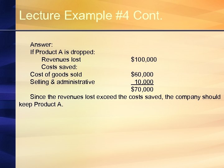 Lecture Example #4 Cont. Answer: If Product A is dropped: Revenues lost Costs saved: