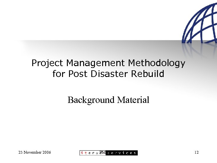 Project Management Methodology for Post Disaster Rebuild Background Material 23 November 2006 PMMPDR 12