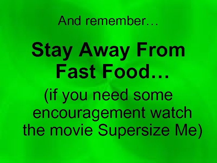 And remember… Stay Away From Fast Food… (if you need some encouragement watch the