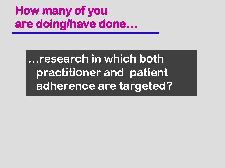 How many of you are doing/have done… …research in which both practitioner and patient