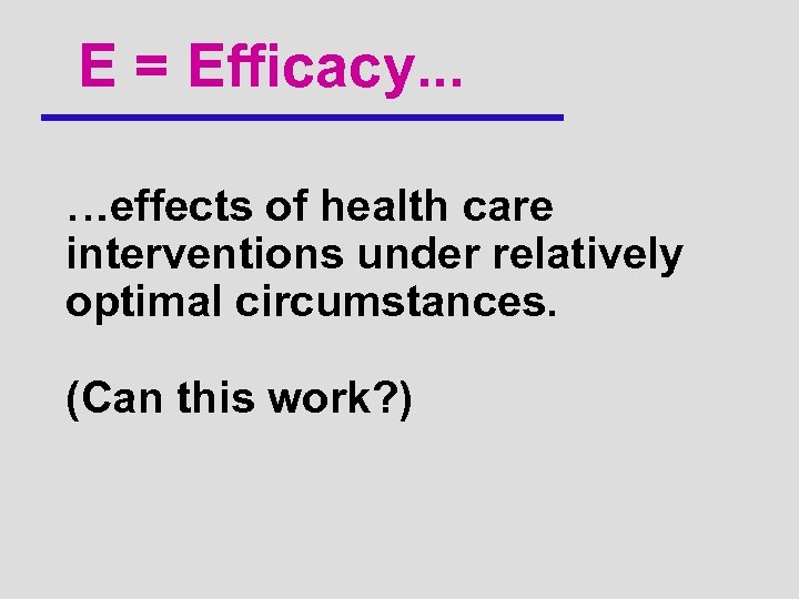 E = Efficacy. . . …effects of health care interventions under relatively optimal circumstances.