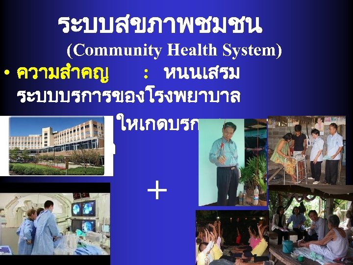 ระบบสขภาพชมชน (Community Health System) • ความสำคญ : หนนเสรม ระบบบรการของโรงพยาบาล ใหเกดบรการคณภาพชวต + - 
