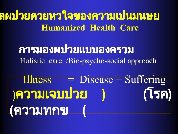 ลผปวยดวยหวใจของความเปนมนษย Humanized Health Care การมองผปวยแบบองครวม Holistic care /Bio-psycho-social approach Illness = Disease + Suffering