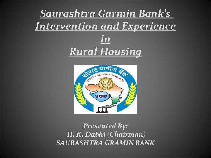 Saurashtra Garmin Bank’s Intervention and Experience in Rural Housing Presented By: H. K. Dabhi