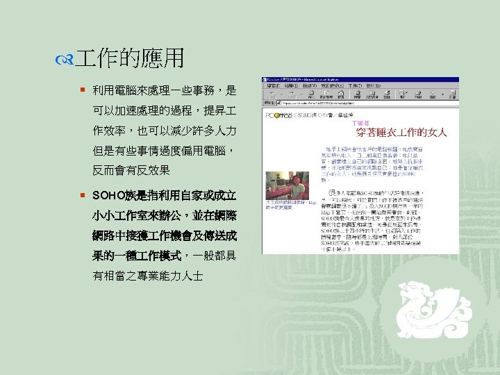  作的應用 ¡ 利用電腦來處理一些事務，是 可以加速處理的過程，提昇 作效率，也可以減少許多人力 但是有些事情過度偏用電腦， 反而會有反效果 ¡ SOHO族是指利用自家或成立 小小 作室來辦公，並在網際 網路中接獲 作機會及傳送成