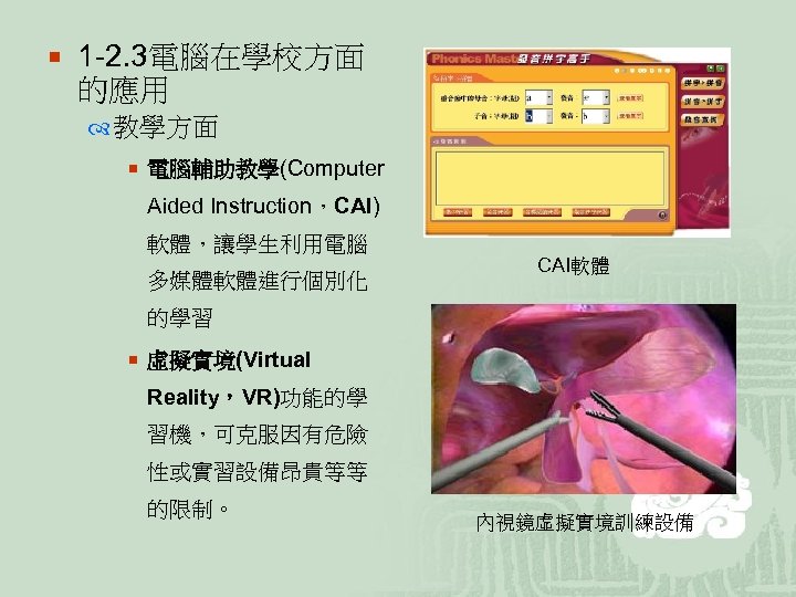 ¡ 1 -2. 3電腦在學校方面 的應用 教學方面 ¡ 電腦輔助教學(Computer Aided Instruction，CAI) 軟體，讓學生利用電腦 多媒體軟體進行個別化 CAI軟體 的學習