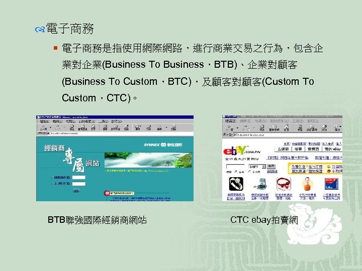  電子商務 ¡ 電子商務是指使用網際網路，進行商業交易之行為，包含企 業對企業(Business To Business，BTB)、企業對顧客 (Business To Custom，BTC)，及顧客對顧客(Custom To Custom，CTC)。 BTB聯強國際經銷商網站 CTC