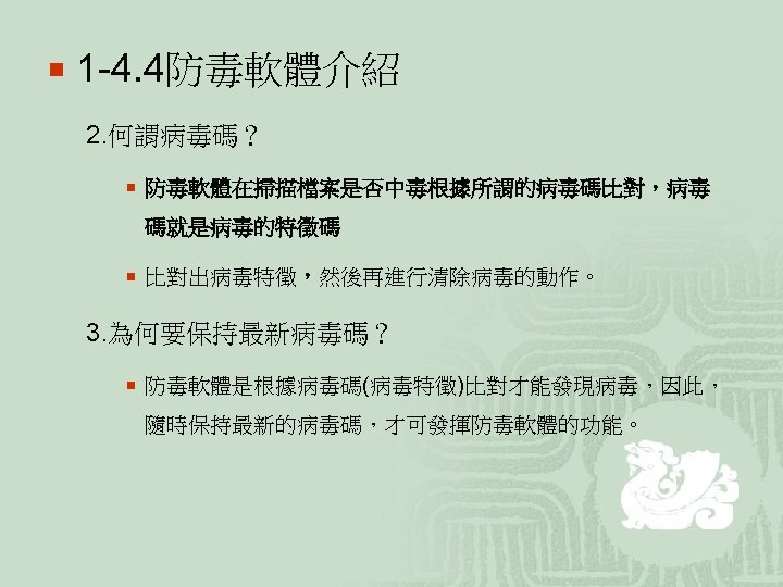 ¡ 1 -4. 4防毒軟體介紹 2. 何謂病毒碼？ ¡ 防毒軟體在掃描檔案是否中毒根據所謂的病毒碼比對，病毒 碼就是病毒的特徵碼 ¡ 比對出病毒特徵，然後再進行清除病毒的動作。 3. 為何要保持最新病毒碼？ ¡