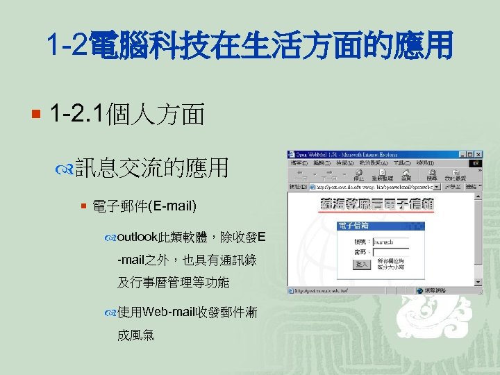 1 -2電腦科技在生活方面的應用 ¡ 1 -2. 1個人方面 訊息交流的應用 ¡ 電子郵件(E-mail) outlook此類軟體，除收發E -mail之外，也具有通訊錄 及行事曆管理等功能 使用Web-mail收發郵件漸 成風氣