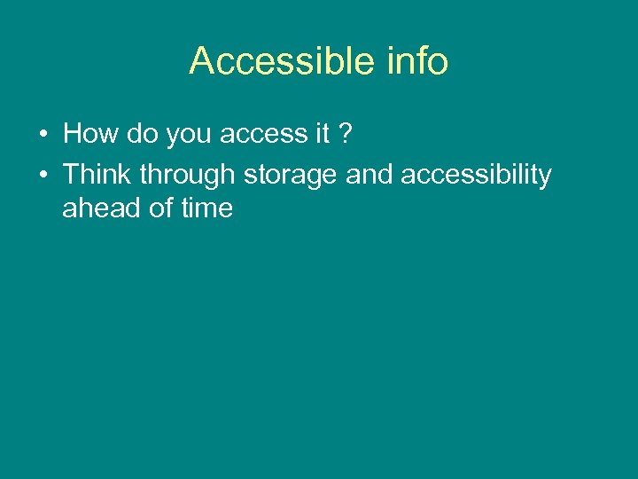 Accessible info • How do you access it ? • Think through storage and