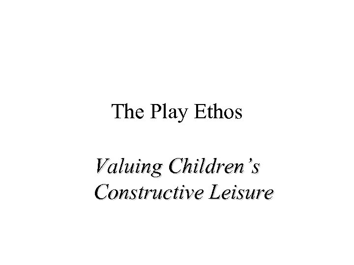 The Play Ethos Valuing Children’s Constructive Leisure 