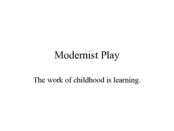 Modernist Play The work of childhood is learning. 