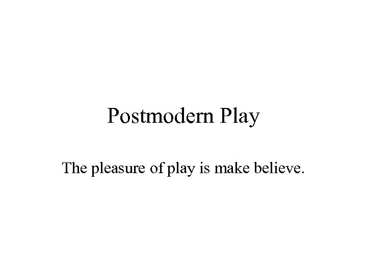Postmodern Play The pleasure of play is make believe. 