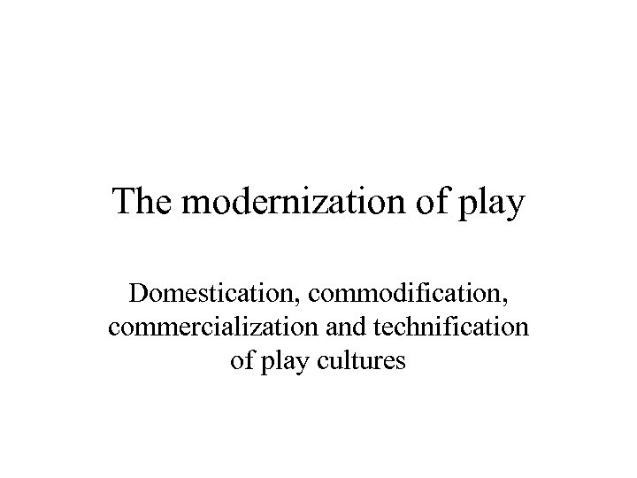 The modernization of play Domestication, commodification, commercialization and technification of play cultures 