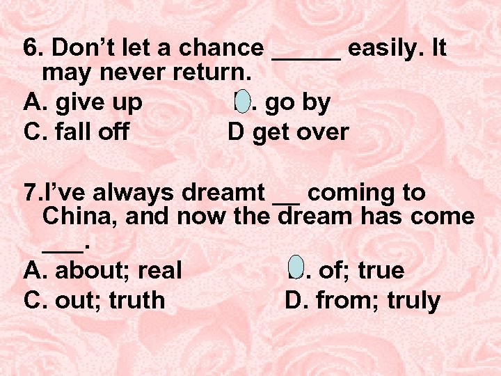 6. Don’t let a chance _____ easily. It may never return. A. give up