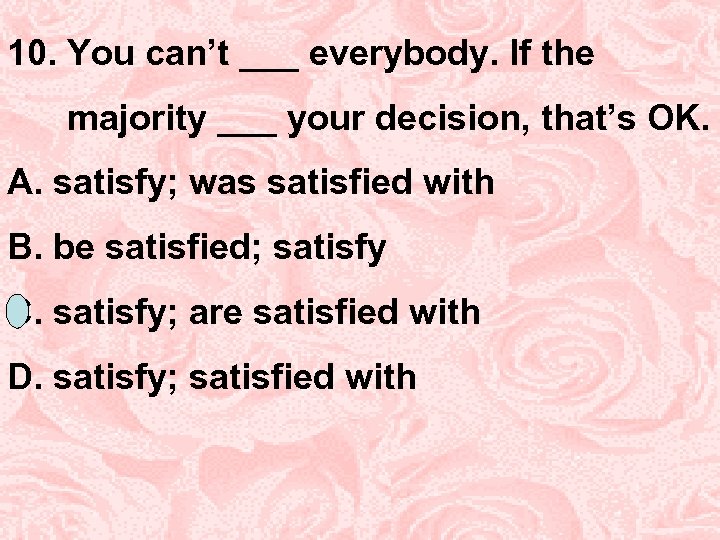 10. You can’t ___ everybody. If the majority ___ your decision, that’s OK. A.