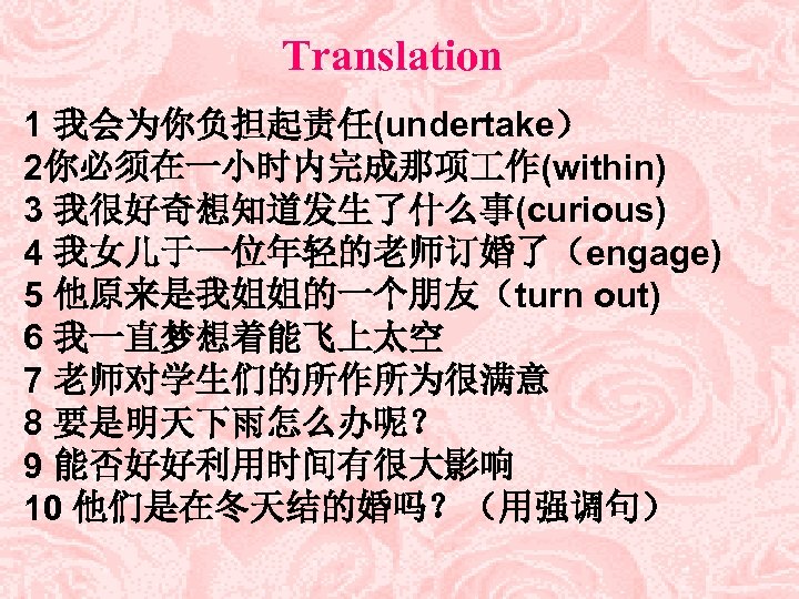 Translation 1 我会为你负担起责任(undertake） 2你必须在一小时内完成那项 作(within) 3 我很好奇想知道发生了什么事(curious) 　 4 我女儿于一位年轻的老师订婚了（engage) 5 他原来是我姐姐的一个朋友（turn out) 6