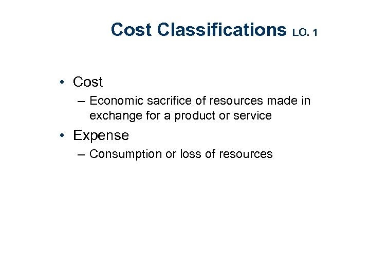 Cost Classifications LO. 1 • Cost – Economic sacrifice of resources made in exchange