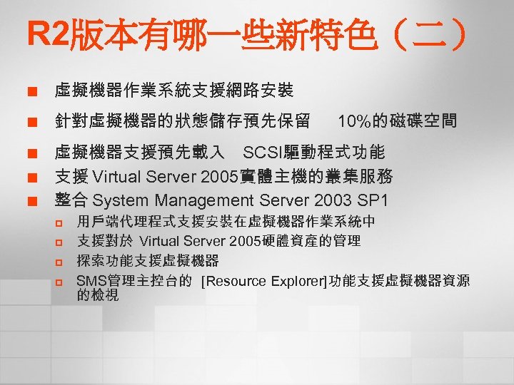R 2版本有哪一些新特色（二） ¢ 虛擬機器作業系統支援網路安裝 ¢ 針對虛擬機器的狀態儲存預先保留 ¢ ¢ ¢ 10%的磁碟空間 虛擬機器支援預先載入 SCSI驅動程式功能 支援 Virtual