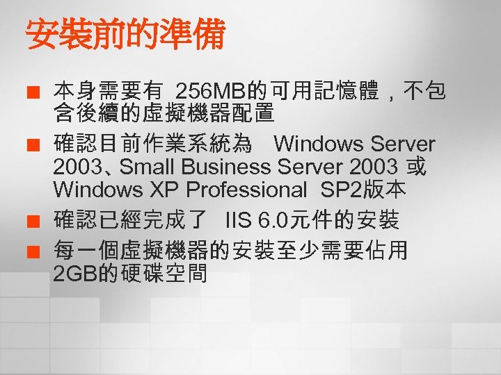 安裝前的準備 ¢ ¢ 本身需要有 256 MB的可用記憶體，不包 含後續的虛擬機器配置 確認目前作業系統為 Windows Server 2003、 Small Business Server