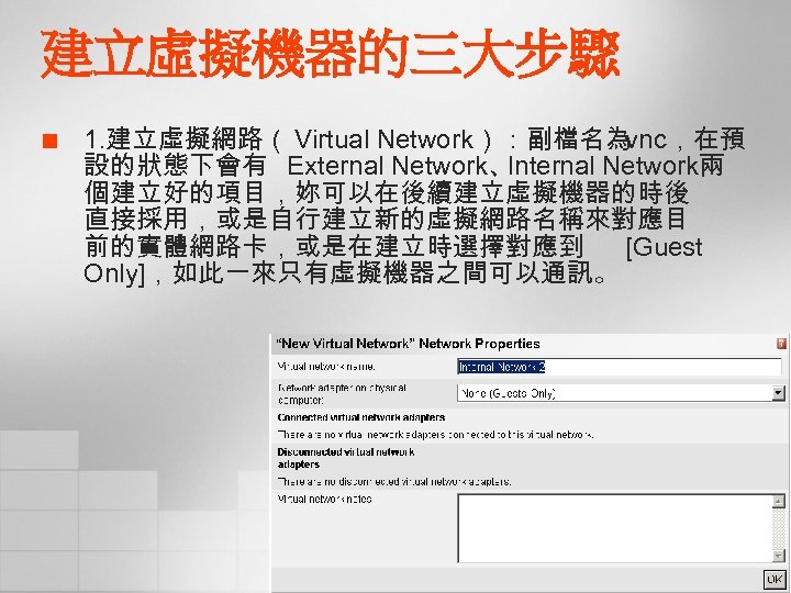 建立虛擬機器的三大步驟 ¢ 1. 建立虛擬網路（ Virtual Network）：副檔名為. vnc，在預 設的狀態下會有 External Network、 Internal Network兩 個建立好的項目，妳可以在後續建立虛擬機器的時後 直接採用，或是自行建立新的虛擬網路名稱來對應目