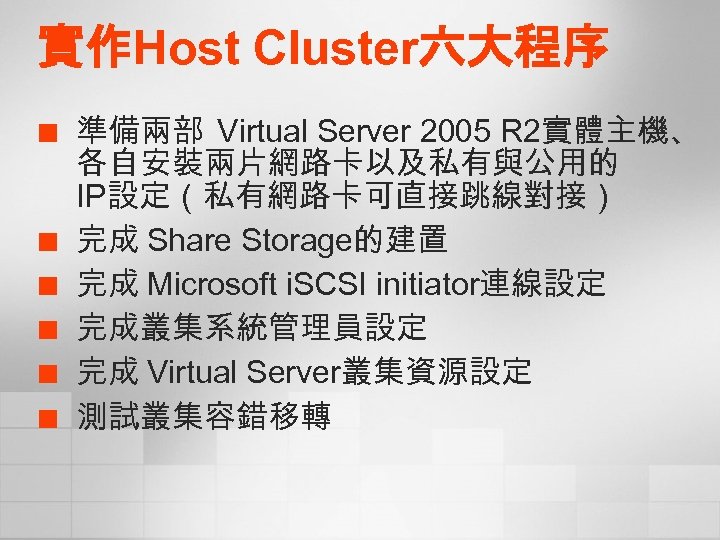 實作Host Cluster六大程序 ¢ ¢ ¢ 準備兩部 Virtual Server 2005 R 2實體主機、 各自安裝兩片網路卡以及私有與公用的 IP設定（私有網路卡可直接跳線對接） 完成