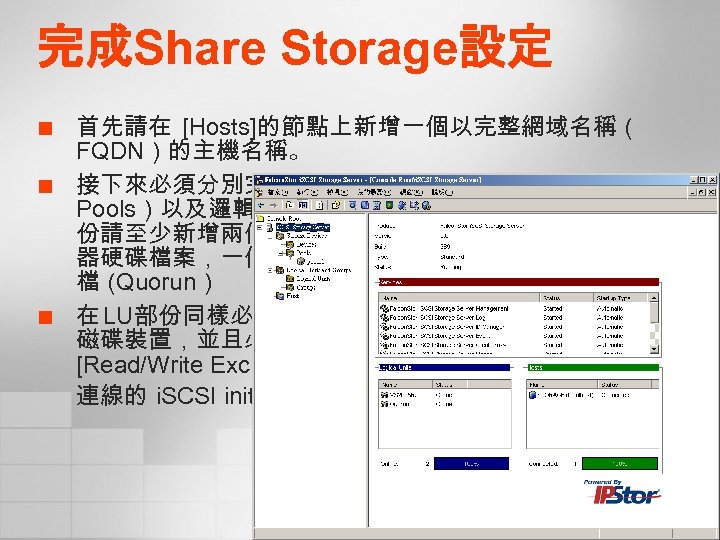 完成Share Storage設定 ¢ ¢ ¢ 首先請在 [Hosts]的節點上新增一個以完整網域名稱（ FQDN）的主機名稱。 接下來必須分別完成磁碟裝置（ Device）、儲存集區（ Pools）以及邏輯單元（ LU）的新增，有關於磁碟裝置部 份請至少新增兩個，因為一個要用來存放後續虛擬機 器硬碟檔案，一個則是用來存放叢集服務的相關記錄