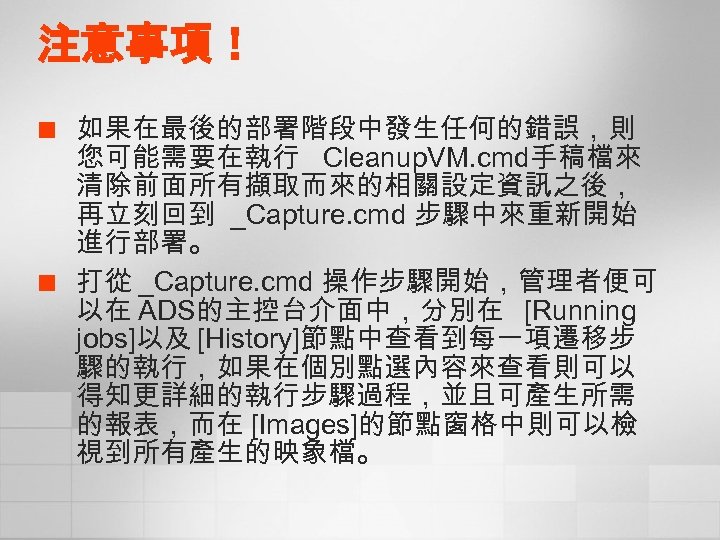 注意事項！ ¢ ¢ 如果在最後的部署階段中發生任何的錯誤，則 您可能需要在執行 Cleanup. VM. cmd手稿檔來 清除前面所有擷取而來的相關設定資訊之後， 再立刻回到 _Capture. cmd 步驟中來重新開始 進行部署。