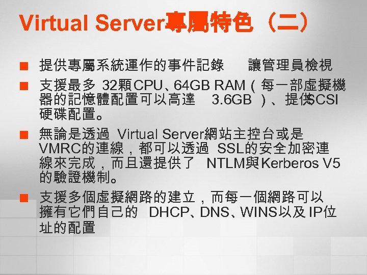 Virtual Server專屬特色（二） ¢ ¢ 提供專屬系統運作的事件記錄 讓管理員檢視 支援最多 32顆 CPU、 64 GB RAM（每一部虛擬機 器的記憶體配置可以高達 3.