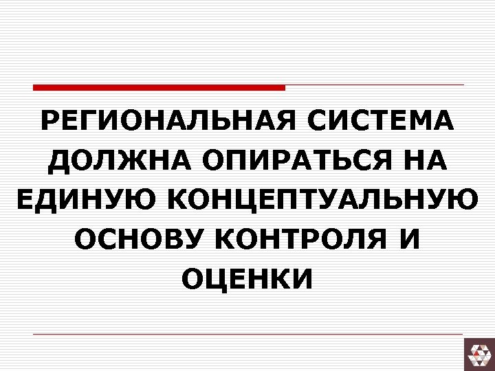 РЕГИОНАЛЬНАЯ СИСТЕМА ДОЛЖНА ОПИРАТЬСЯ НА ЕДИНУЮ КОНЦЕПТУАЛЬНУЮ ОСНОВУ КОНТРОЛЯ И ОЦЕНКИ 