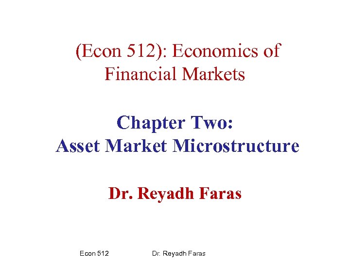 (Econ 512): Economics of Financial Markets Chapter Two: Asset Market Microstructure Dr. Reyadh Faras