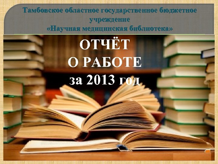 Тамбовское областное государственное бюджетное учреждение «Научная медицинская библиотека» ОТЧЁТ О РАБОТЕ за 2013 год