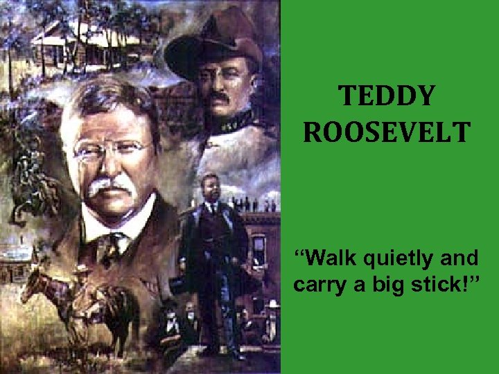 TEDDY ROOSEVELT “Walk quietly and carry a big stick!” 