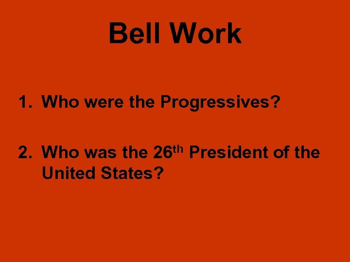 Bell Work 1. Who were the Progressives? 2. Who was the 26 th President