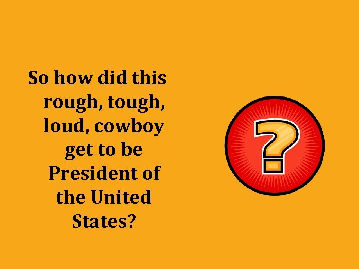 So how did this rough, tough, loud, cowboy get to be President of the